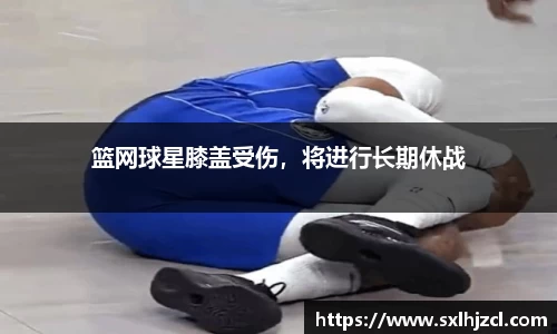 篮网球星膝盖受伤，将进行长期休战