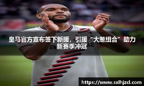 皇马官方宣布签下新援，引援“大葱组合”助力新赛季冲冠
