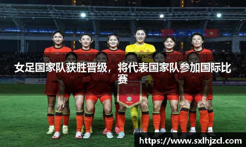 女足国家队获胜晋级，将代表国家队参加国际比赛