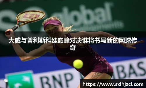 大威与普利斯科娃巅峰对决谁将书写新的网球传奇