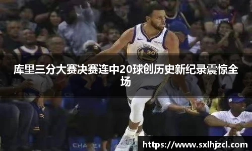 库里三分大赛决赛连中20球创历史新纪录震惊全场