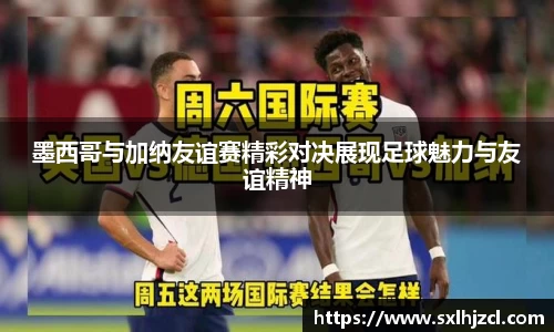 墨西哥与加纳友谊赛精彩对决展现足球魅力与友谊精神