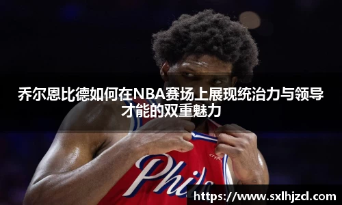 乔尔恩比德如何在NBA赛场上展现统治力与领导才能的双重魅力