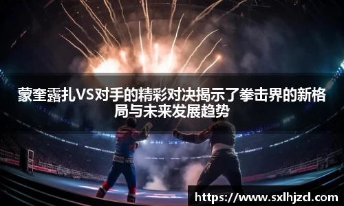 蒙奎露扎VS对手的精彩对决揭示了拳击界的新格局与未来发展趋势