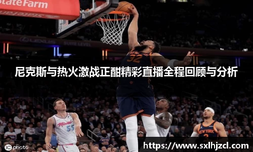 尼克斯与热火激战正酣精彩直播全程回顾与分析
