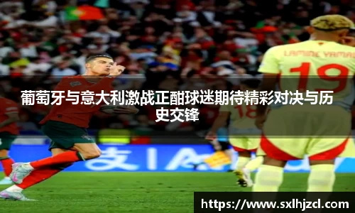 葡萄牙与意大利激战正酣球迷期待精彩对决与历史交锋