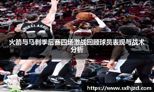 火箭与马刺季后赛四场激战回顾球员表现与战术分析