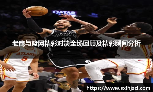 老鹰与篮网精彩对决全场回顾及精彩瞬间分析