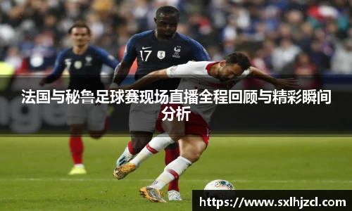 法国与秘鲁足球赛现场直播全程回顾与精彩瞬间分析