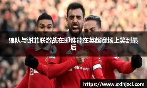 狼队与谢菲联激战在即谁能在英超赛场上笑到最后