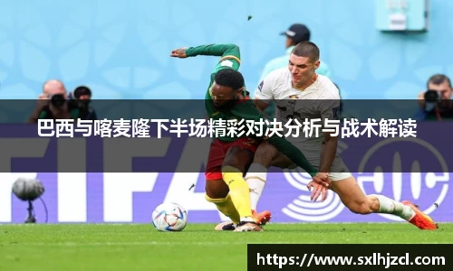 巴西与喀麦隆下半场精彩对决分析与战术解读