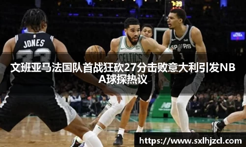 文班亚马法国队首战狂砍27分击败意大利引发NBA球探热议