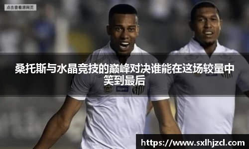 桑托斯与水晶竞技的巅峰对决谁能在这场较量中笑到最后
