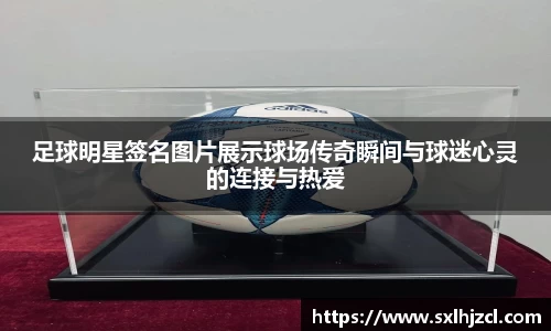 足球明星签名图片展示球场传奇瞬间与球迷心灵的连接与热爱