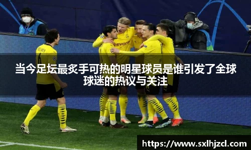 当今足坛最炙手可热的明星球员是谁引发了全球球迷的热议与关注