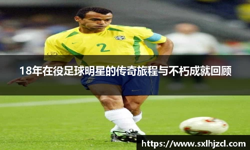 18年在役足球明星的传奇旅程与不朽成就回顾