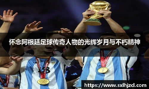 怀念阿根廷足球传奇人物的光辉岁月与不朽精神