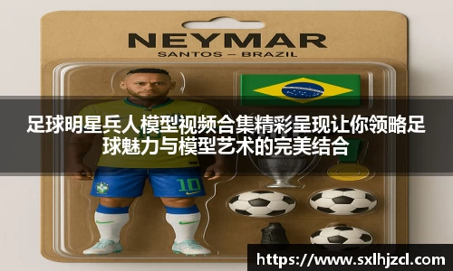 足球明星兵人模型视频合集精彩呈现让你领略足球魅力与模型艺术的完美结合