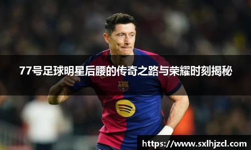 77号足球明星后腰的传奇之路与荣耀时刻揭秘